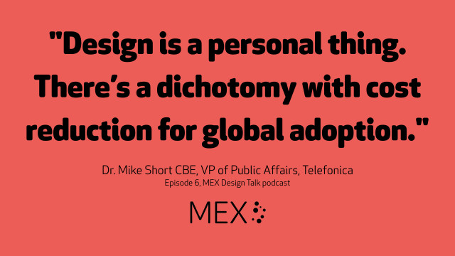 "Design is a personal thing. There’s a dichotomy with cost reduction for global adoption." Dr Mike Short CBE, VP of Public Affairs, Telefonica on the MEX Design Talk podcast