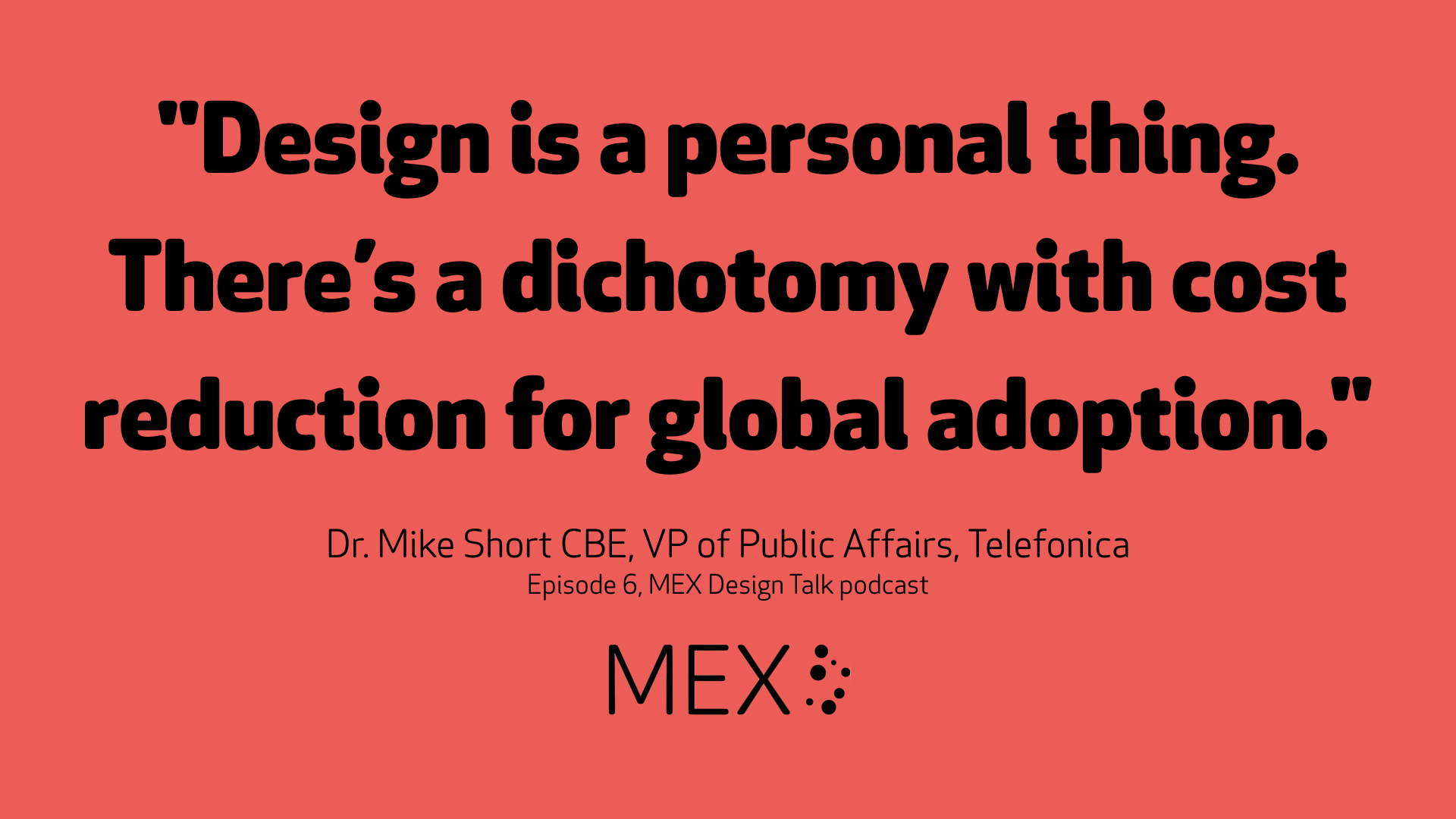 "Design is a personal thing. There’s a dichotomy with cost reduction for global adoption." Dr Mike Short CBE, VP of Public Affairs, Telefonica on the MEX Design Talk podcast
