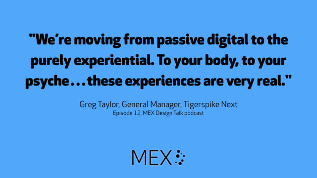 We’re moving from passive digital to the purely experiential. To your body, to your psyche…these experiences are very real -- Greg Taylor, General Manager, Tigerspike Next on the MEX Design Talk podcast
