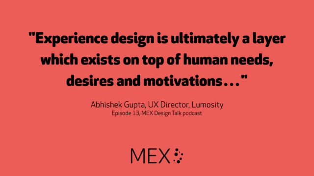 "Experience design is ultimately a layer which exists on top of human needs, desires and motivations…" Abhishek Gupta, UX Director, Lumosity