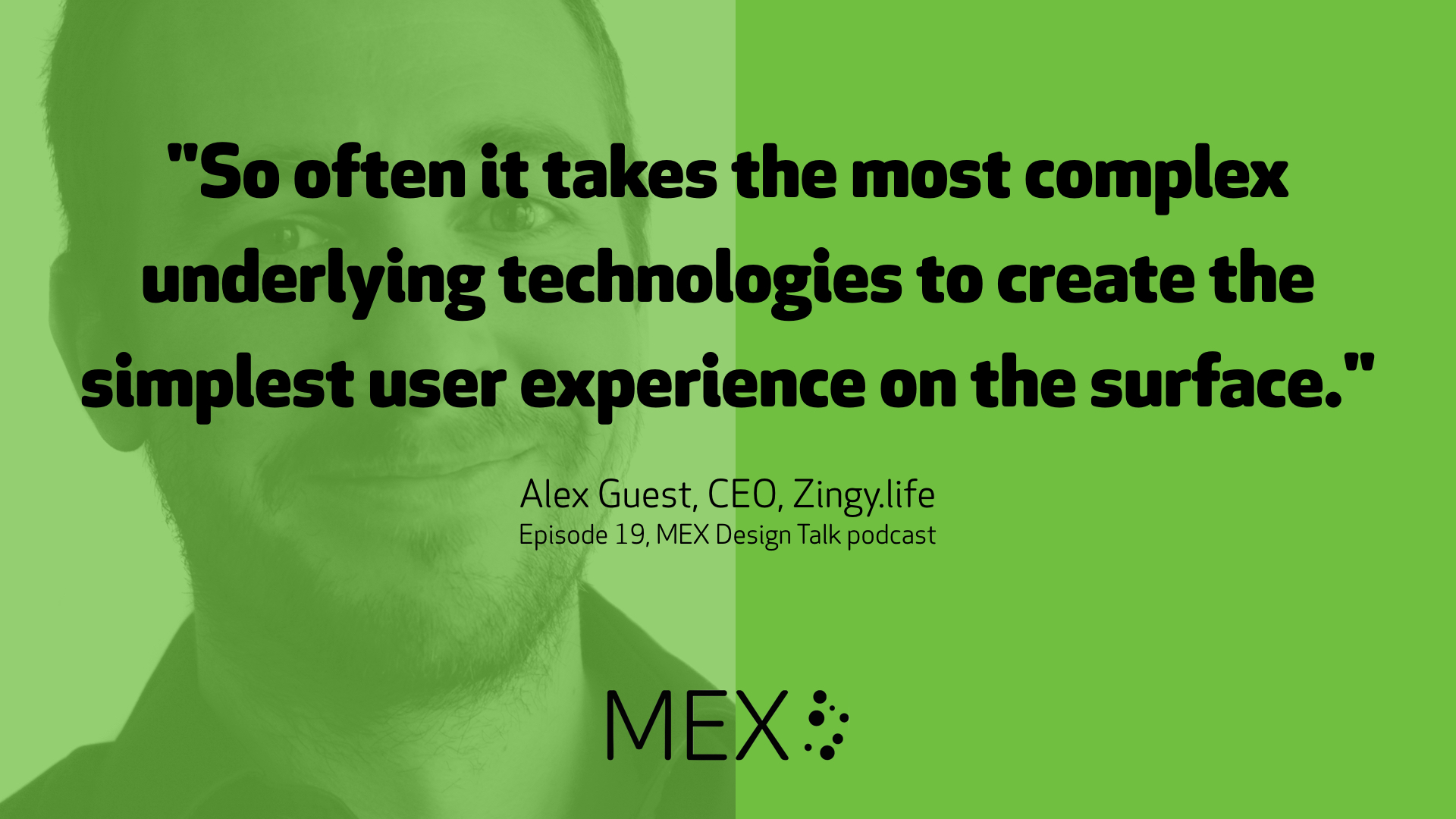 "So often it takes the most complex underlying technologies to create the simplest user experience on the surface." -- Alex Guest, CEO, Zingy.life, Episode 19, MEX Design Talk podcast