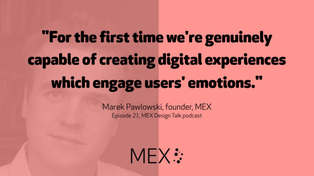 "For the first time we're genuinely capable of creating digital experiences which engage users' emotions." -- Marek Pawlowski, founder, MEX, Episode 21, MEX Design Talk podcast