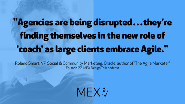 "Agencies are being disrupted…they’re finding themselves in the new role of 'coach' as large clients embrace Agile." -- Roland Smart, VP, Social & Community Marketing, Oracle; author of 'The Agile Marketer' on Episode 22, MEX Design Talk podcast