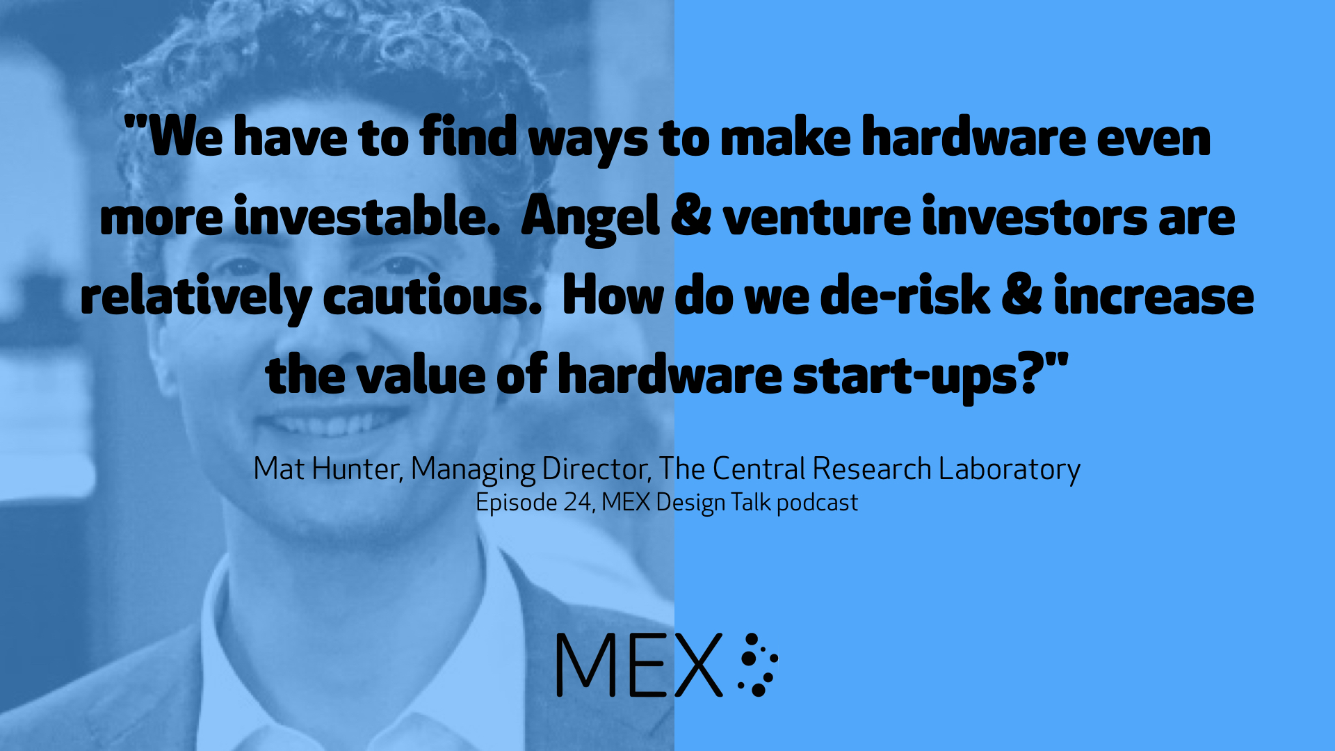 "We have to find ways to make hardware even more investable. Angel & venture investors are relatively cautious. How do we de-risk & increase the value of hardware start-ups?" Mat Hunter, Managing Director, The Central Research Laboratory Episode 24, MEX Design Talk podcast
