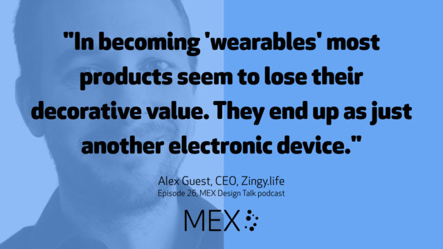 "In becoming 'wearables' most products seem to lose their decorative value. They end up as just another electronic device." Alex Guest, CEO, Zingy.life Episode 26, MEX Design Talk podcast
