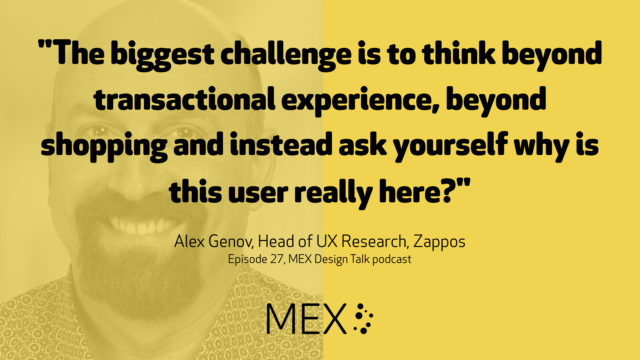 "The biggest challenge is to think beyond transactional experience, beyond shopping and instead ask yourself why is this user really here?" Alex Genov, Head of UX Research, Zappos Episode 27, MEX Design Talk podcast