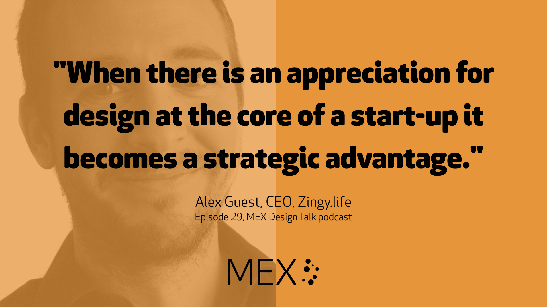 "When there is an appreciation for design at the core of a start-up it becomes a strategic advantage."  Alex Guest, CEO, Zingy.life Episode 29, MEX Design Talk podcast