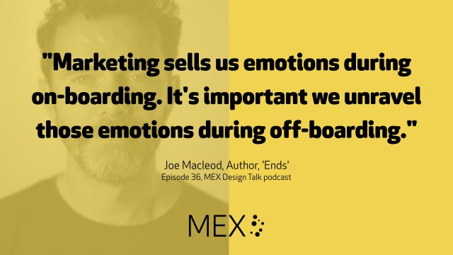 "Marketing sells us emotions during on-boarding. It's important we unravel those emotions during off-boarding." Joe Macleod, Author, 'Ends' Episode 36, MEX Design Talk podcast