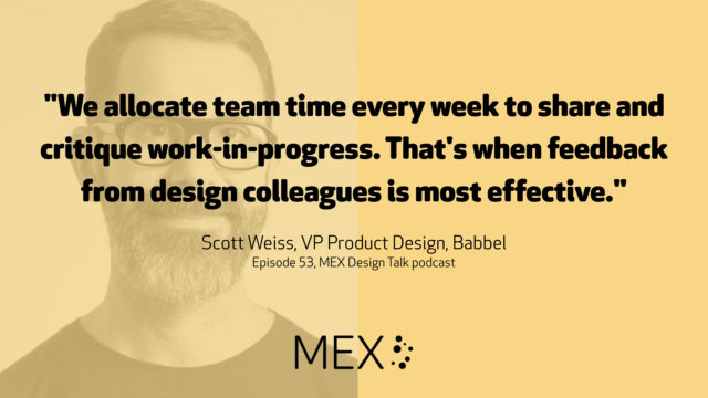 "We allocate team time every week to share and critique work-in-progress. That's when feedback from design colleagues is most effective." Scott Weiss, VP Product Design, Babbel Episode 53, MEX Design Talk podcast