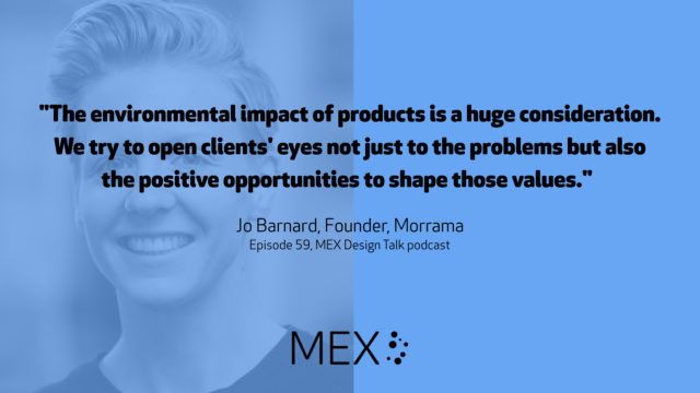 "The environmental impact of products is a huge consideration. We try to open clients' eyes not just to the problems but also the positive opportunities to shape those values." Jo Barnard, Founder, Morrama Episode 59, MEX Design Talk podcast