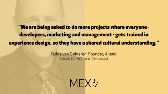 "We are being asked to do more projects where everyone - developers, marketing and management - gets trained in experience design, so they have a shared cultural understanding." Tedde van Gelderen, Founder, Akendi Episode 60, MEX Design Talk podcast