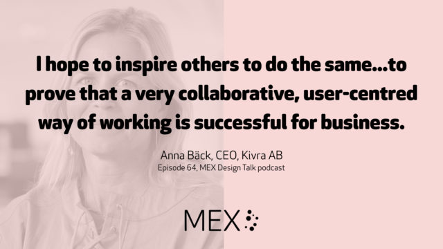 I hope to inspire others to do the same...to prove that a very collaborative, user-centred way of working is successful for business. Anna Bäck, CEO, Kivra AB Episode 64, MEX Design Talk podcast